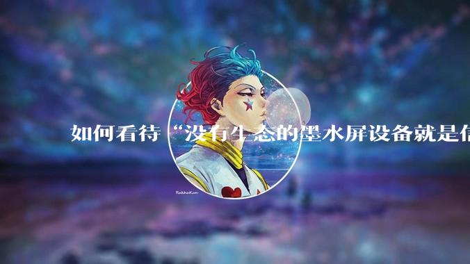 如何看待“没有生态的墨水屏设备就是信息孤岛，最终会沦为泡面盖”这种观点？墨水屏未来的发展趋势是什么？