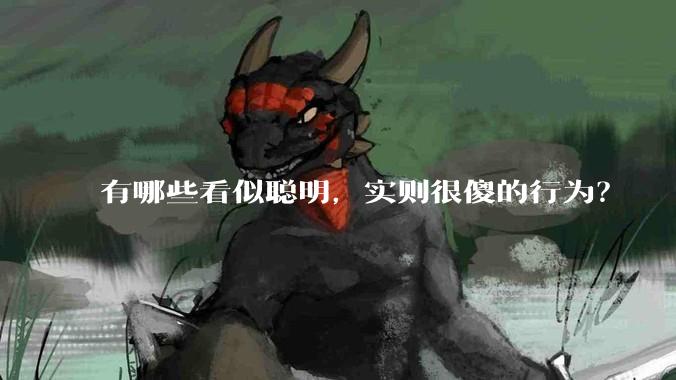 有哪些看似聪明，实则很傻的行为？