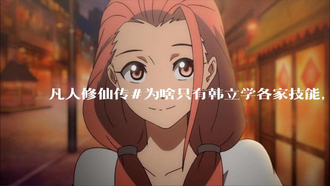 凡人修仙传#为啥只有韩立学各家技能，其他人为啥不去学?